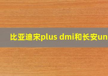 比亚迪宋plus dmi和长安unik